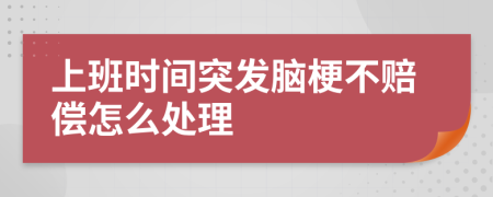 上班时间突发脑梗不赔偿怎么处理