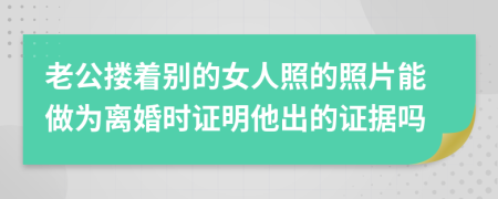 老公搂着别的女人照的照片能做为离婚时证明他出的证据吗