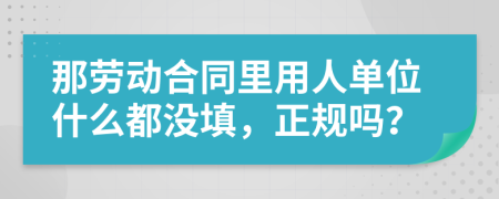 那劳动合同里用人单位什么都没填，正规吗？