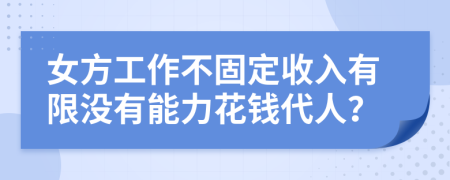 女方工作不固定收入有限没有能力花钱代人？