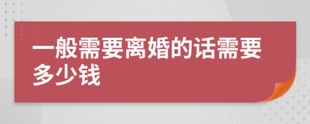 一般需要离婚的话需要多少钱