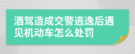 酒驾造成交警逃逸后遇见机动车怎么处罚