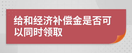 给和经济补偿金是否可以同时领取