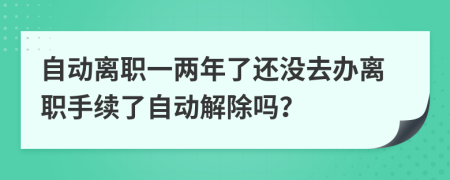 自动离职一两年了还没去办离职手续了自动解除吗？