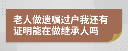 老人做遗嘱过户我还有证明能在做继承人吗