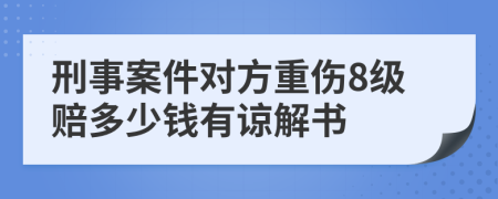 刑事案件对方重伤8级赔多少钱有谅解书