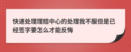 快速处理理赔中心的处理我不服但是已经签字要怎么才能反悔