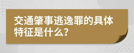 交通肇事逃逸罪的具体特征是什么？