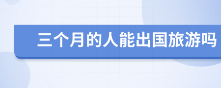三个月的人能出国旅游吗