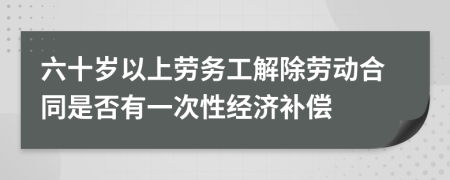 六十岁以上劳务工解除劳动合同是否有一次性经济补偿