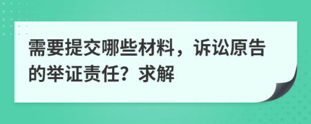 需要提交哪些材料，诉讼原告的举证责任？求解