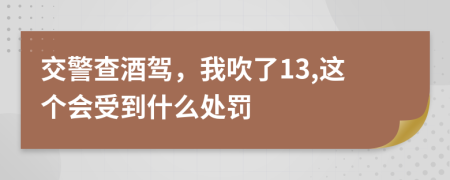 交警查酒驾，我吹了13,这个会受到什么处罚