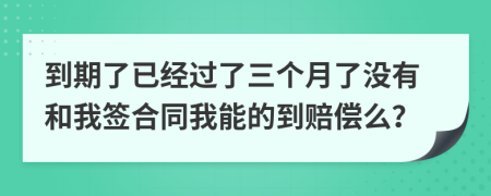 到期了已经过了三个月了没有和我签合同我能的到赔偿么？