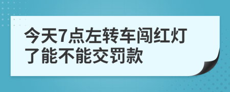 今天7点左转车闯红灯了能不能交罚款