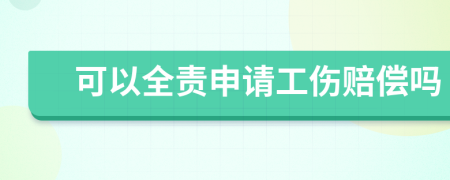 可以全责申请工伤赔偿吗
