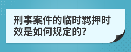 刑事案件的临时羁押时效是如何规定的？