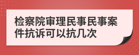 检察院审理民事民事案件抗诉可以抗几次