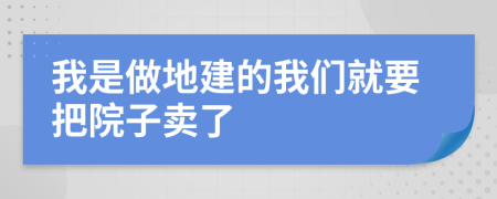 我是做地建的我们就要把院子卖了