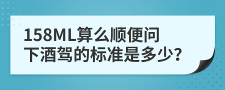 158ML算么顺便问下酒驾的标准是多少？