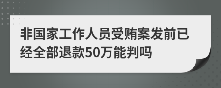 非国家工作人员受贿案发前已经全部退款50万能判吗