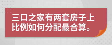 三口之家有两套房子上比例如何分配最合算。