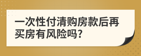 一次性付清购房款后再买房有风险吗?