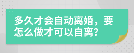 多久才会自动离婚，要怎么做才可以自离？