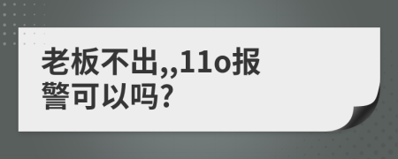 老板不出,,11o报警可以吗?