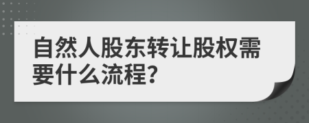 自然人股东转让股权需要什么流程？