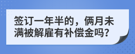 签订一年半的，俩月未满被解雇有补偿金吗？