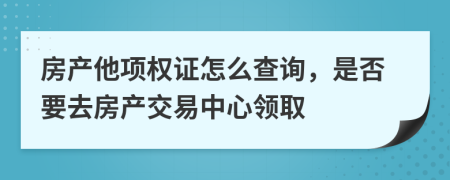 房产他项权证怎么查询，是否要去房产交易中心领取