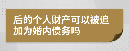 后的个人财产可以被追加为婚内债务吗