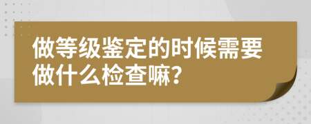 做等级鉴定的时候需要做什么检查嘛？