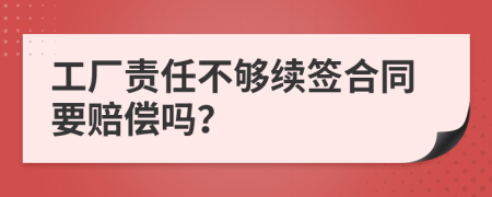 工厂责任不够续签合同要赔偿吗？