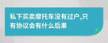 私下买卖摩托车没有过户,只有协议会有什么后果