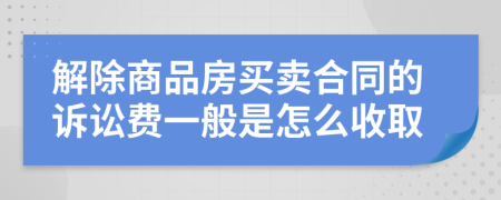 解除商品房买卖合同的诉讼费一般是怎么收取