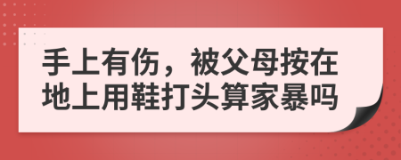 手上有伤，被父母按在地上用鞋打头算家暴吗