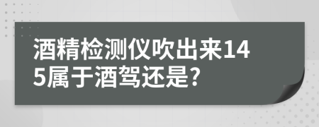 酒精检测仪吹出来145属于酒驾还是?