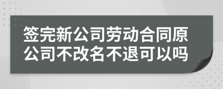 签完新公司劳动合同原公司不改名不退可以吗