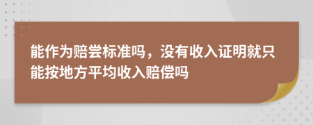 能作为赔尝标准吗，没有收入证明就只能按地方平均收入赔偿吗