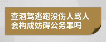 查酒驾逃跑没伤人骂人会构成妨碍公务罪吗