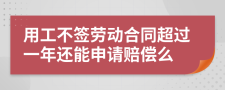 用工不签劳动合同超过一年还能申请赔偿么