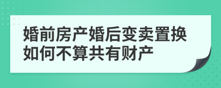 婚前房产婚后变卖置换如何不算共有财产