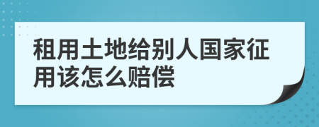 租用土地给别人国家征用该怎么赔偿