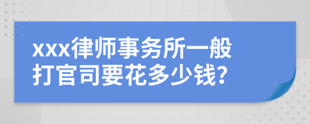 xxx律师事务所一般打官司要花多少钱？