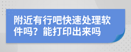 附近有行吧快速处理软件吗？能打印出来吗