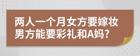 两人一个月女方要嫁妆男方能要彩礼和A妈?