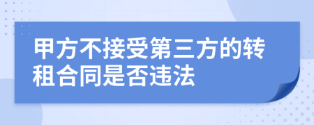 甲方不接受第三方的转租合同是否违法