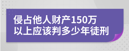 侵占他人财产150万以上应该判多少年徒刑