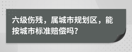 六级伤残，属城市规划区，能按城市标准赔偿吗？